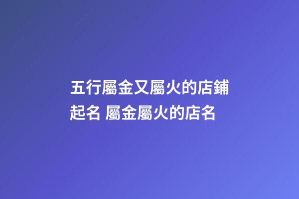 五行屬金又屬火的店鋪起名 屬金屬火的店名-第1張-店鋪起名-玄機派